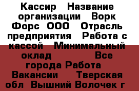Кассир › Название организации ­ Ворк Форс, ООО › Отрасль предприятия ­ Работа с кассой › Минимальный оклад ­ 28 000 - Все города Работа » Вакансии   . Тверская обл.,Вышний Волочек г.